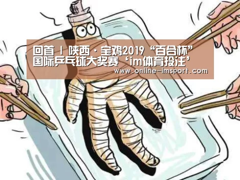 回首 l 陕西·宝鸡2019“百合杯”国际乒乓球大奖赛‘im体育投注’(图1) im体育投注