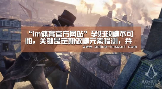 “im体育官方网站”孕妇缺碘不可怕,关键是定期做碘元素检测,并及时补碘(图1) im体育