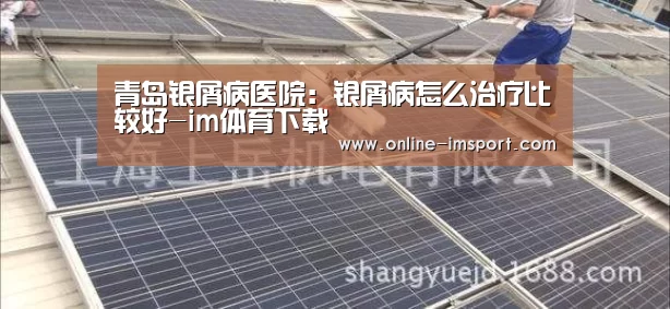 青岛银屑病医院:银屑病怎么治疗比较好-im体育下载(图1) im体育投注